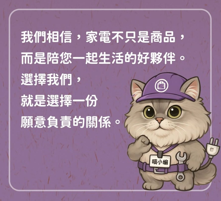我們相信，家電不只是商品，而是陪您一起生活的好夥伴。選擇我們，就是選擇一份願意負責的關係。